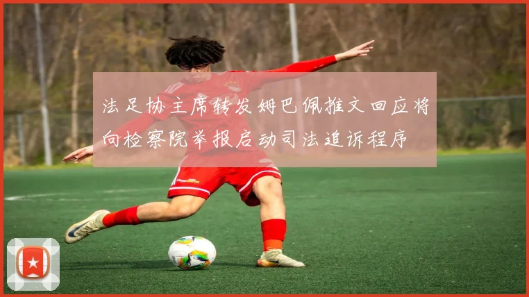 法足协主席转发姆巴佩推文回应将向检察院举报启动司法追诉程序