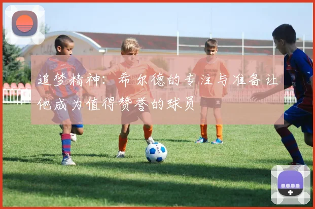 追梦精神：希尔德的专注与准备让他成为值得赞誉的球员