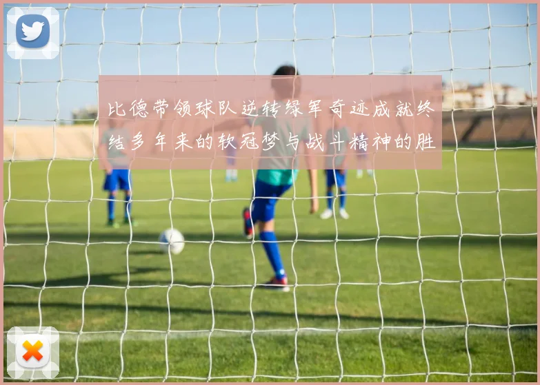 比德带领球队逆转绿军奇迹成就终结多年来的软冠梦与战斗精神的胜利