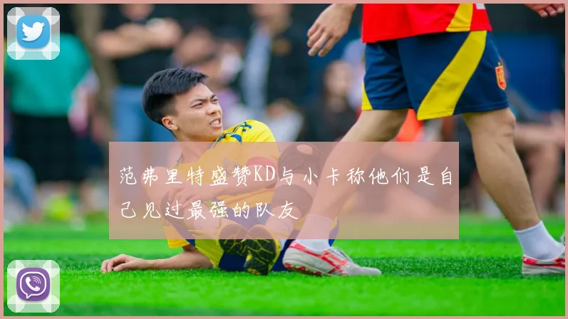 范弗里特盛赞KD与小卡称他们是自己见过最强的队友