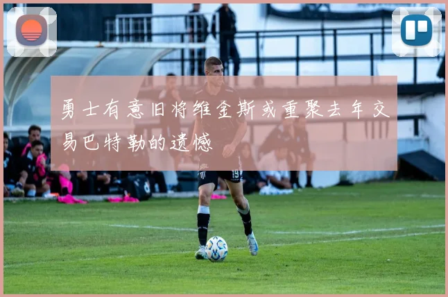 勇士有意旧将维金斯或重聚去年交易巴特勒的遗憾
