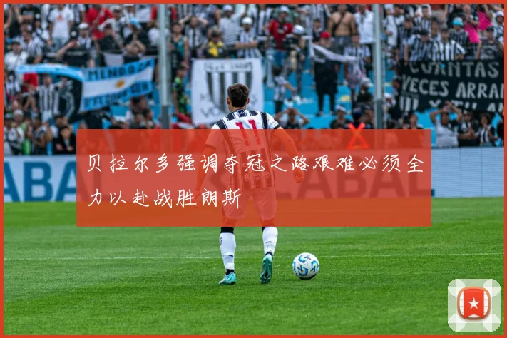 贝拉尔多强调夺冠之路艰难必须全力以赴战胜朗斯