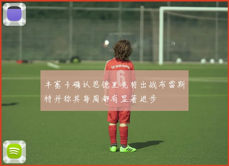丰塞卡确认恩德里克将出战布雷斯特并称其每周都有显著进步