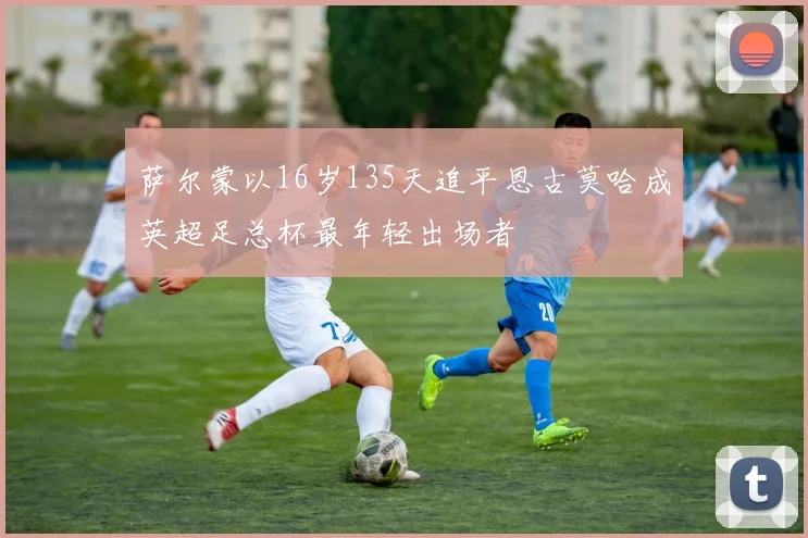 萨尔蒙以16岁135天追平恩古莫哈成英超足总杯最年轻出场者