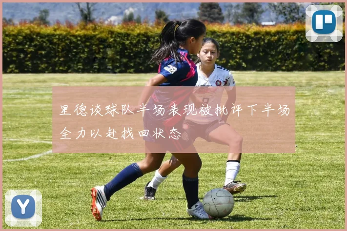 里德谈球队半场表现被批评下半场全力以赴找回状态