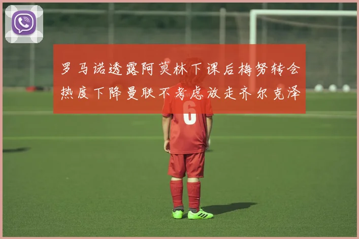 罗马诺透露阿莫林下课后梅努转会热度下降曼联不考虑放走齐尔克泽