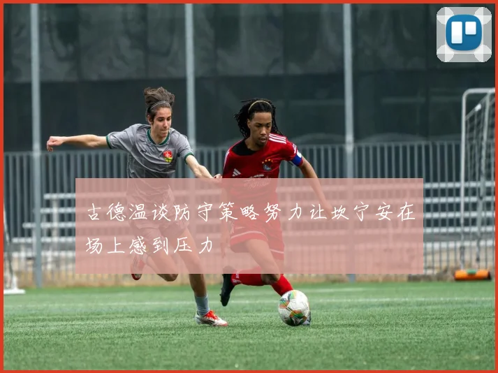古德温谈防守策略努力让坎宁安在场上感到压力