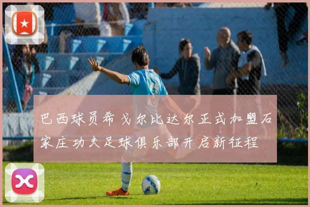 巴西球员希戈尔比达尔正式加盟石家庄功夫足球俱乐部开启新征程
