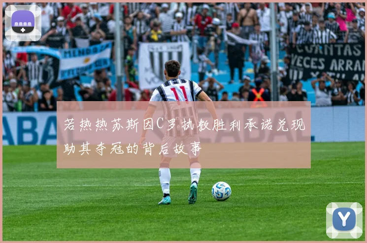 若热热苏斯因C罗执教胜利承诺兑现助其夺冠的背后故事