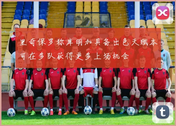 里奇保罗称库明加具备出色天赋本可在多队获得更多上场机会