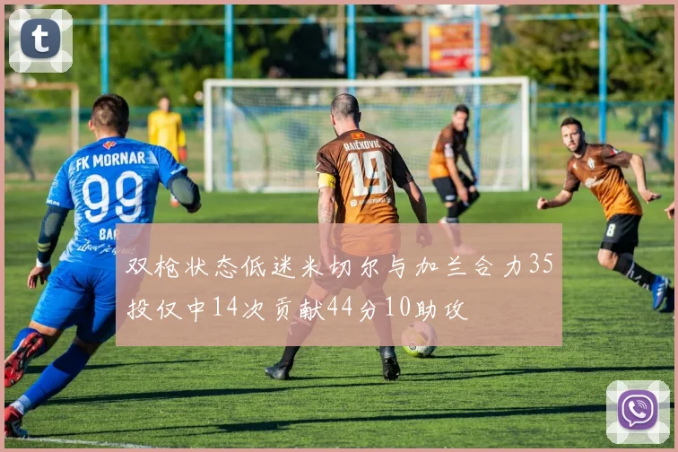 双枪状态低迷米切尔与加兰合力35投仅中14次贡献44分10助攻