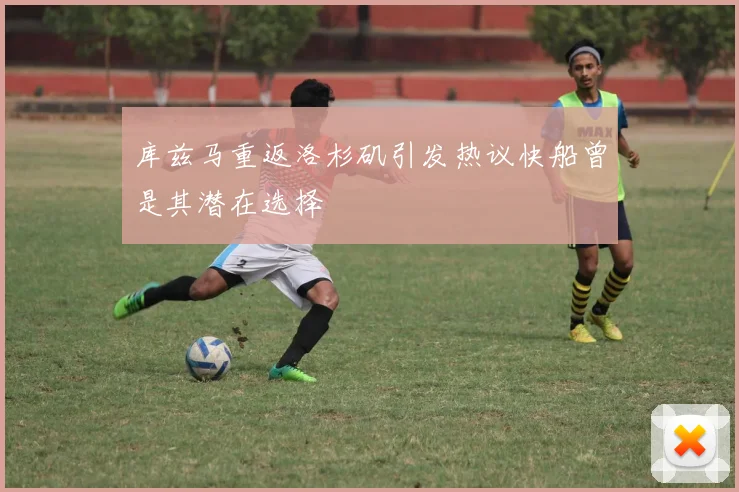 库兹马重返洛杉矶引发热议快船曾是其潜在选择