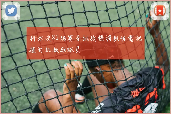 科尔谈82场赛季挑战强调教练需把握时机激励球员