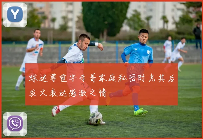 球迷尊重字母哥家庭私密时光其后发文表达感激之情