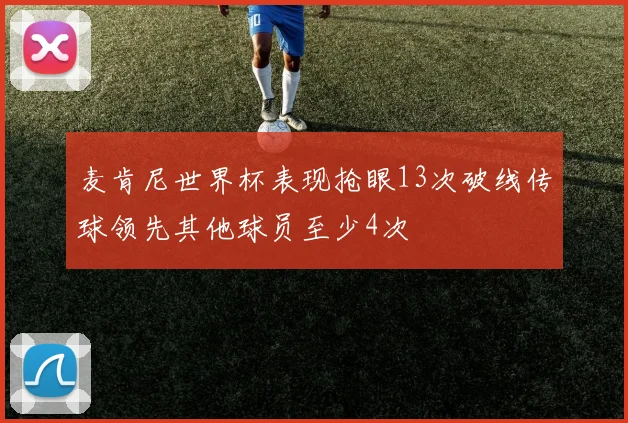 麦肯尼世界杯表现抢眼13次破线传球领先其他球员至少4次