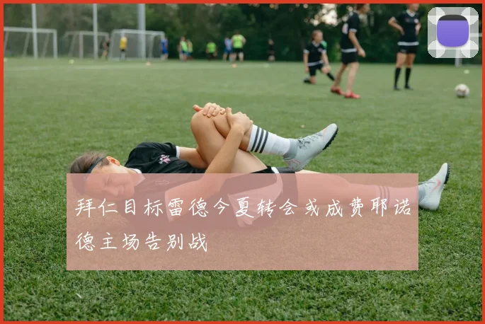 拜仁目标雷德今夏转会或成费耶诺德主场告别战