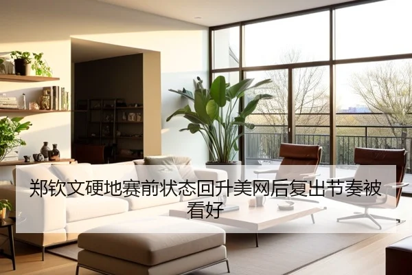郑钦文硬地赛前状态回升美网后复出节奏被看好